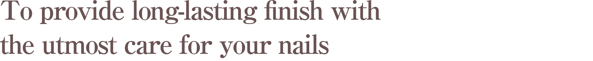 To provide long-lasting finish with the utmost care for your nails